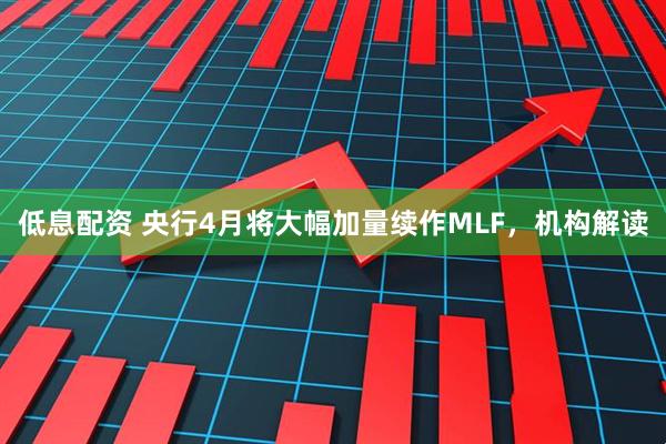 低息配资 央行4月将大幅加量续作MLF，机构解读