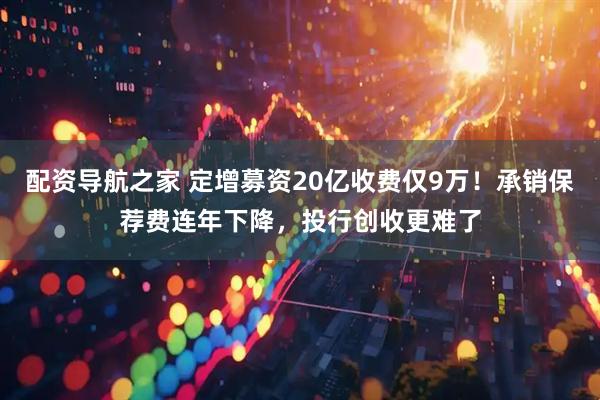 配资导航之家 定增募资20亿收费仅9万！承销保荐费连年下降，投行创收更难了