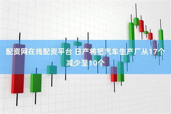 配资网在线配资平台 日产将把汽车生产厂从17个减少至10个