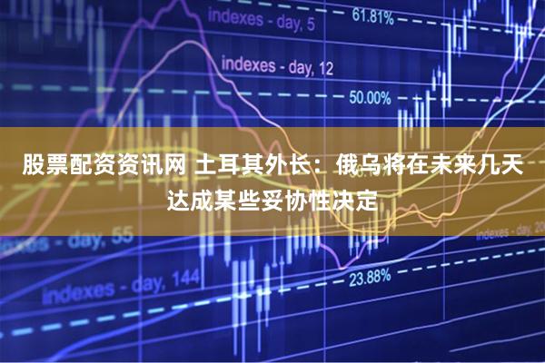 股票配资资讯网 土耳其外长：俄乌将在未来几天达成某些妥协性决定