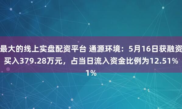 最大的线上实盘配资平台 通源环境：5月16日获融资买入379.28万元，占当日流入资金比例为12.51%
