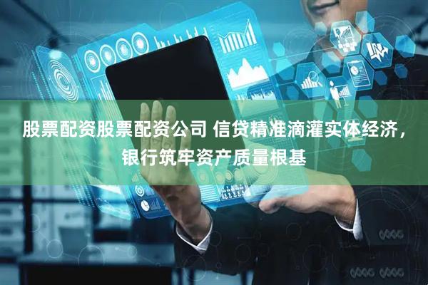 股票配资股票配资公司 信贷精准滴灌实体经济，银行筑牢资产质量根基