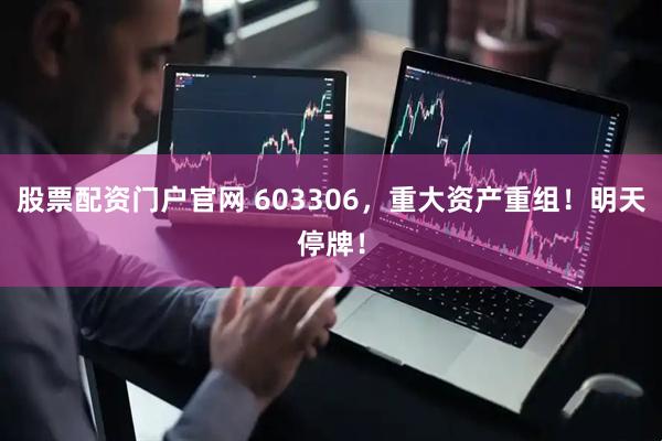 股票配资门户官网 603306，重大资产重组！明天停牌！