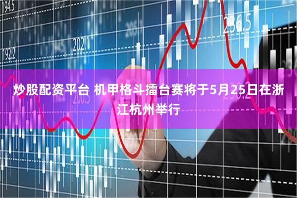 炒股配资平台 机甲格斗擂台赛将于5月25日在浙江杭州举行