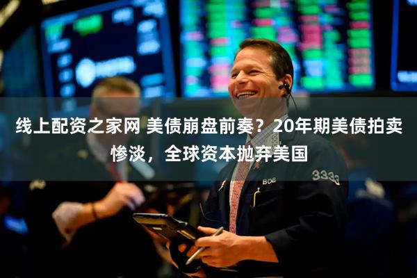 线上配资之家网 美债崩盘前奏？20年期美债拍卖惨淡，全球资本抛弃美国