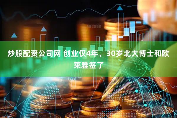 炒股配资公司网 创业仅4年，30岁北大博士和欧莱雅签了