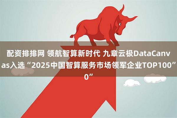 配资排排网 领航智算新时代 九章云极DataCanvas入选“2025中国智算服务市场领军企业TOP100”