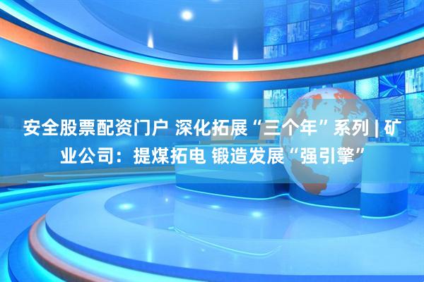 安全股票配资门户 深化拓展“三个年”系列 | 矿业公司：提煤拓电 锻造发展“强引擎”