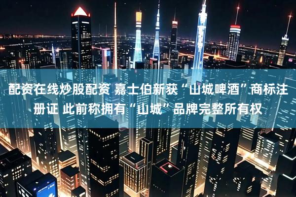 配资在线炒股配资 嘉士伯新获“山城啤酒”商标注册证 此前称拥有“山城”品牌完整所有权