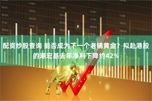 配资炒股查询 能否成为下一个老铺黄金？拟赴港股的潮宏基去年净利下降约42%