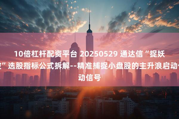 10倍杠杆配资平台 20250529 通达信“捉妖突破”选股指标公式拆解--精准捕捉小盘股的主升浪启动信号