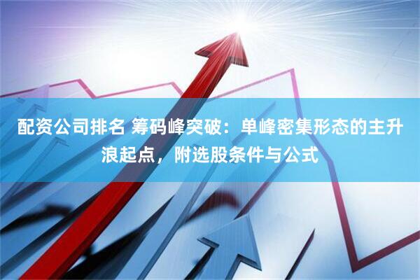 配资公司排名 筹码峰突破：单峰密集形态的主升浪起点，附选股条件与公式