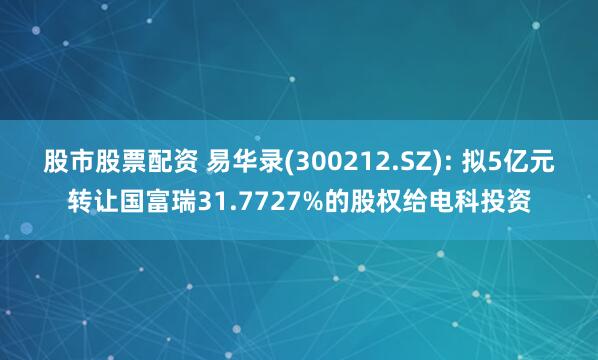 股市股票配资 易华录(300212.SZ): 拟5亿元转让国富瑞31.7727%的股权给电科投资