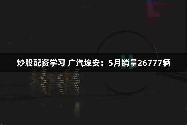 炒股配资学习 广汽埃安：5月销量26777辆