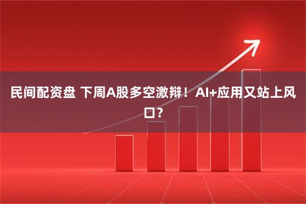 民间配资盘 下周A股多空激辩！AI+应用又站上风口？