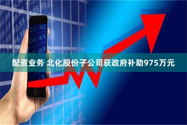 配资业务 北化股份子公司获政府补助975万元