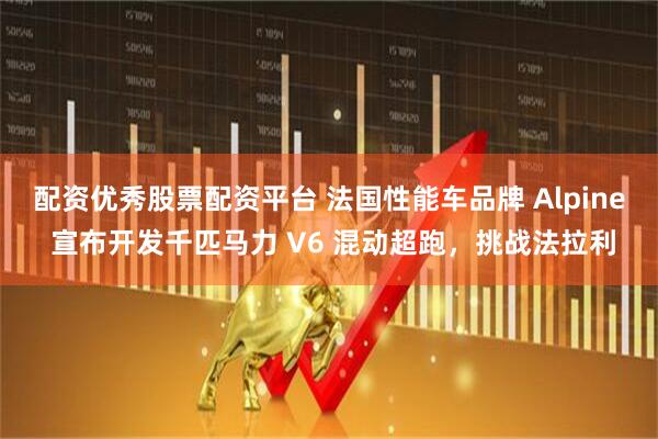 配资优秀股票配资平台 法国性能车品牌 Alpine 宣布开发千匹马力 V6 混动超跑，挑战法拉利