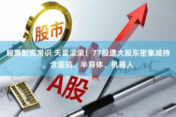 股票配资常识 天雷滚滚！77股遭大股东密集减持，含医药、半导体、机器人
