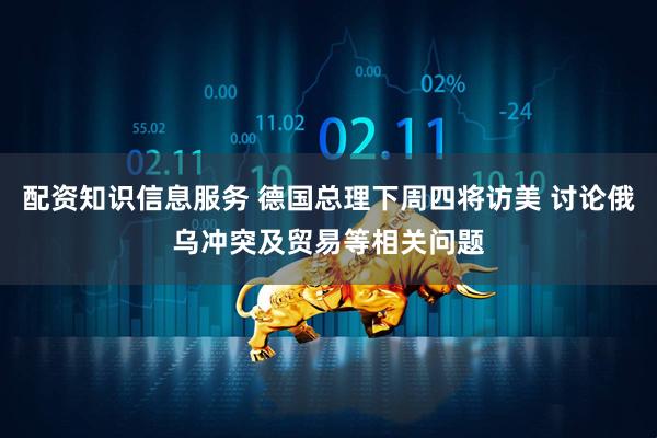 配资知识信息服务 德国总理下周四将访美 讨论俄乌冲突及贸易等相关问题