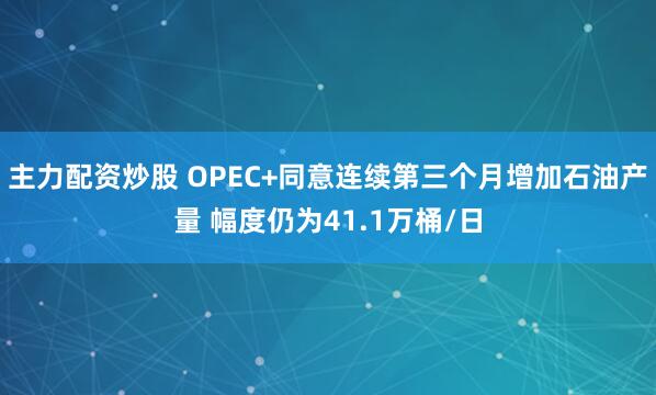 主力配资炒股 OPEC+同意连续第三个月增加石油产量 幅度仍为41.1万桶/日