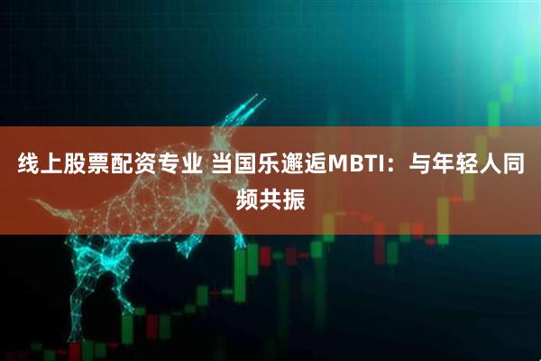 线上股票配资专业 当国乐邂逅MBTI：与年轻人同频共振