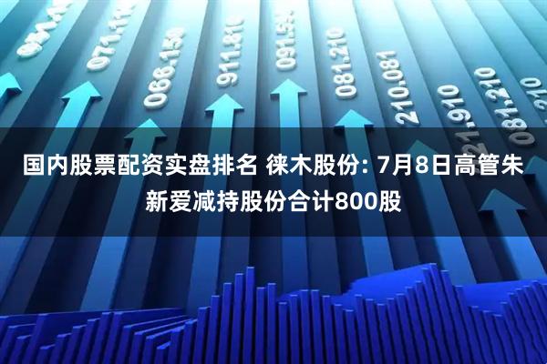 国内股票配资实盘排名 徕木股份: 7月8日高管朱新爱减持股份合计800股