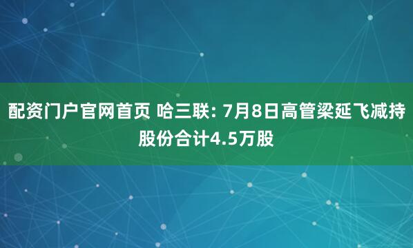 配资门户官网首页 哈三联: 7月8日高管梁延飞减持股份合计4.5万股