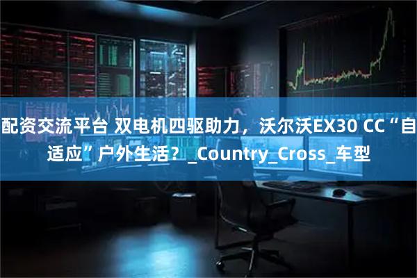 配资交流平台 双电机四驱助力，沃尔沃EX30 CC“自适应”户外生活？_Country_Cross_车型