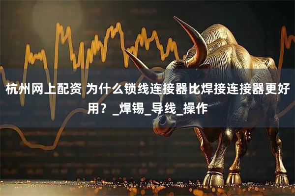 杭州网上配资 为什么锁线连接器比焊接连接器更好用？_焊锡_导线_操作