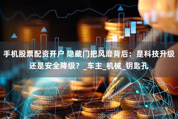 手机股票配资开户 隐藏门把风靡背后：是科技升级还是安全降级？_车主_机械_钥匙孔