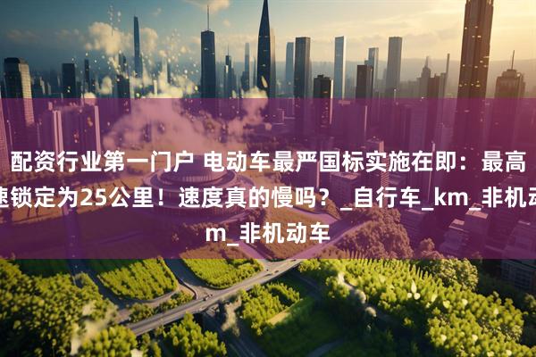 配资行业第一门户 电动车最严国标实施在即：最高时速锁定为25公里！速度真的慢吗？_自行车_km_非机动车