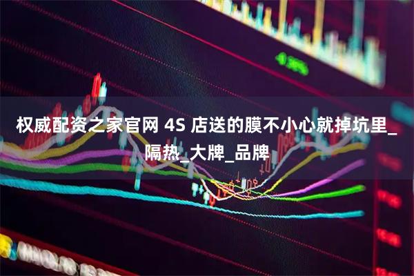 权威配资之家官网 4S 店送的膜不小心就掉坑里_隔热_大牌_品牌