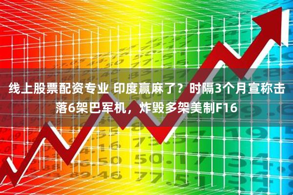 线上股票配资专业 印度赢麻了？时隔3个月宣称击落6架巴军机，炸毁多架美制F16