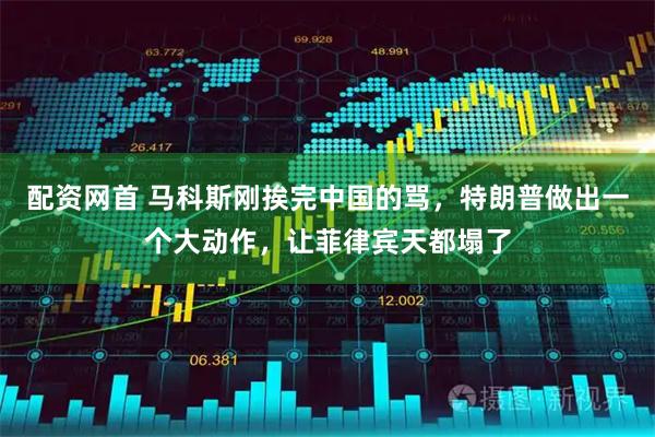 配资网首 马科斯刚挨完中国的骂，特朗普做出一个大动作，让菲律宾天都塌了