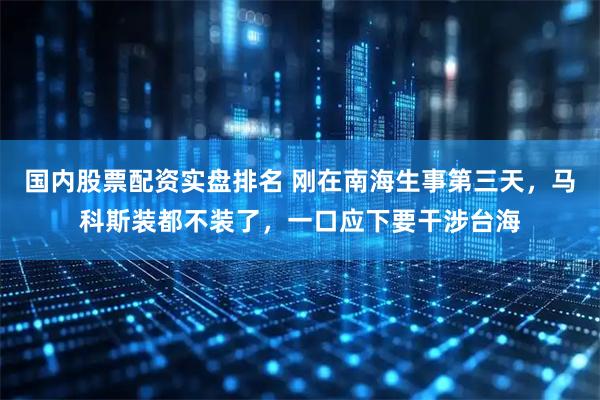 国内股票配资实盘排名 刚在南海生事第三天，马科斯装都不装了，一口应下要干涉台海