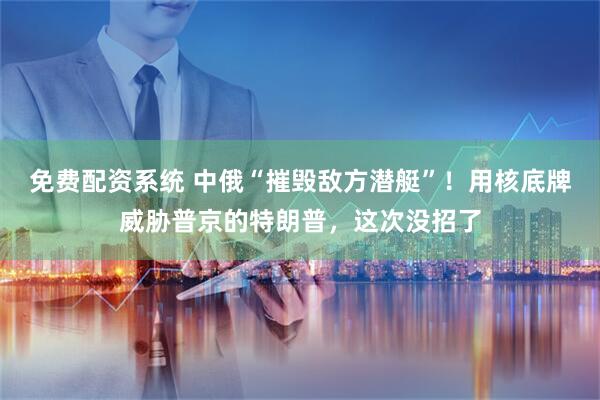 免费配资系统 中俄“摧毁敌方潜艇”！用核底牌威胁普京的特朗普，这次没招了