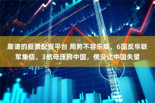 靠谱的股票配资平台 局势不容乐观，6国反华联军集结，3航母压向中国，俄没让中国失望