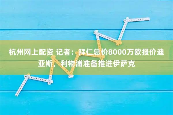 杭州网上配资 记者：拜仁总价8000万欧报价迪亚斯，利物浦准备推进伊萨克