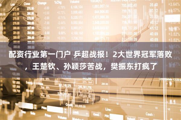 配资行业第一门户 乒超战报！2大世界冠军落败，王楚钦、孙颖莎苦战，樊振东打疯了