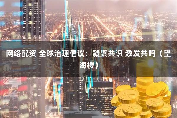 网络配资 全球治理倡议：凝聚共识 激发共鸣（望海楼）