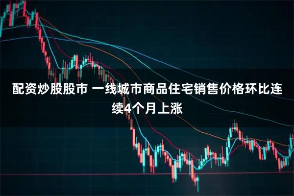 配资炒股股市 一线城市商品住宅销售价格环比连续4个月上涨