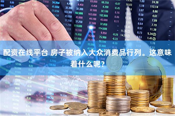 配资在线平台 房子被纳入大众消费品行列。这意味着什么呢？