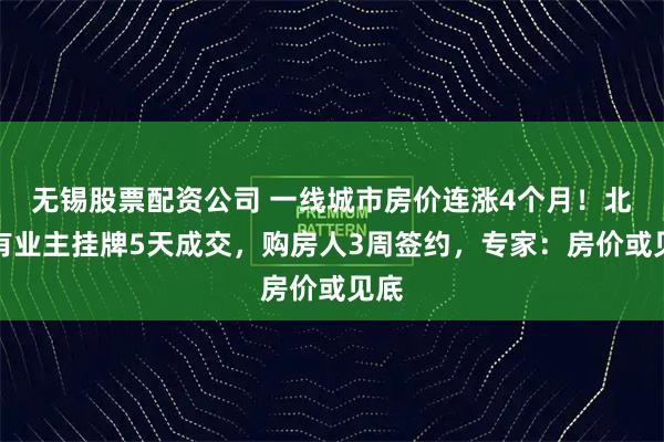 无锡股票配资公司 一线城市房价连涨4个月！北京有业主挂牌5天成交，购房人3周签约，专家：房价或见底