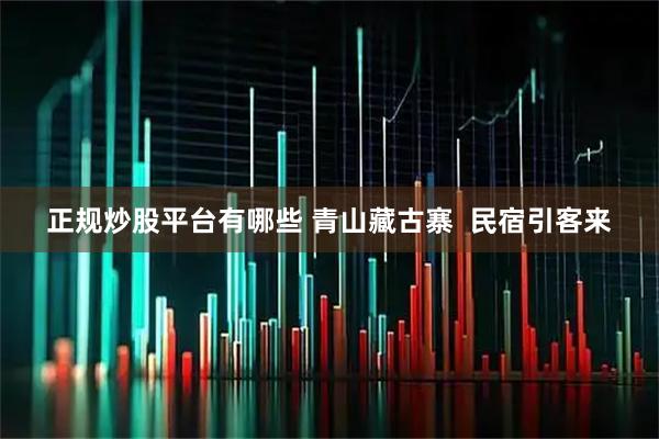 正规炒股平台有哪些 青山藏古寨 民宿引客来