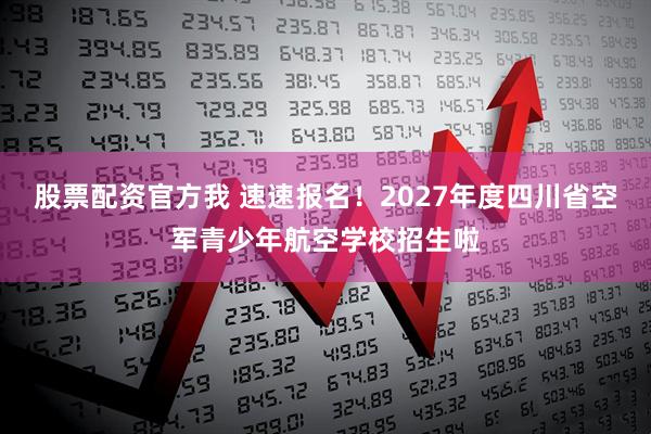 股票配资官方我 速速报名！2027年度四川省空军青少年航空学校招生啦